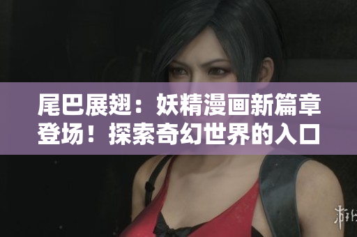 尾巴展翅：妖精漫畫(huà)新篇章登場(chǎng)！探索奇幻世界的入口已開(kāi)啟！