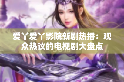 愛丫愛丫影院新劇熱播：觀眾熱議的電視劇大盤點(diǎn)