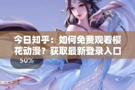 今日知乎：如何免費(fèi)觀看櫻花動(dòng)漫？獲取最新登錄入口攻略分享