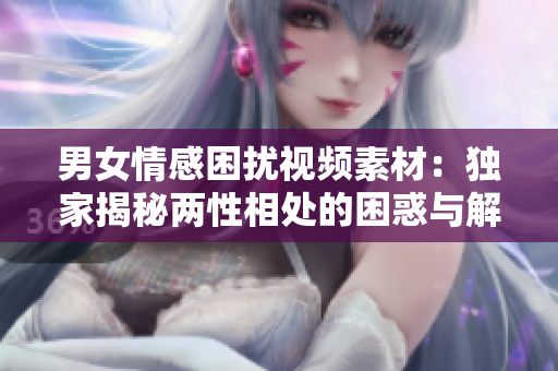男女情感困擾視頻素材：獨(dú)家揭秘兩性相處的困惑與解決辦法