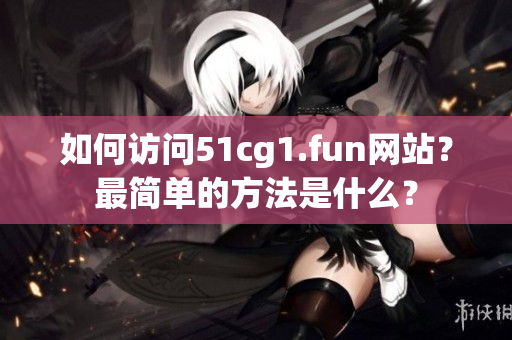 如何訪問51cg1.fun網(wǎng)站？最簡單的方法是什么？