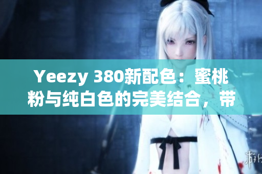 Yeezy 380新配色：蜜桃粉與純白色的完美結合，帶來全新時尚風格