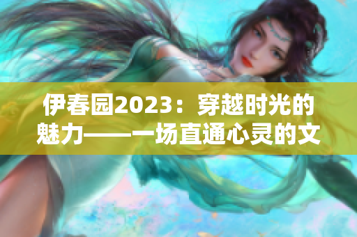 伊春園2023：穿越時(shí)光的魅力——一場(chǎng)直通心靈的文化之旅
