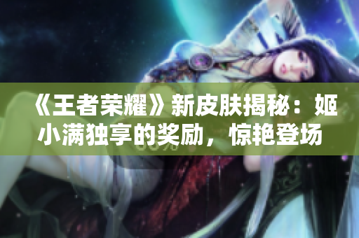 《王者榮耀》新皮膚揭秘：姬小滿獨享的獎勵，驚艷登場