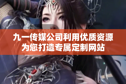 九一傳媒公司利用優(yōu)質(zhì)資源為您打造專屬定制網(wǎng)站