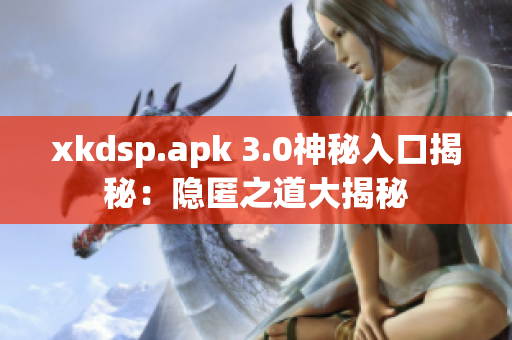 xkdsp.apk 3.0神秘入口揭秘：隱匿之道大揭秘