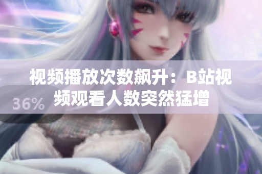 視頻播放次數(shù)飆升：B站視頻觀看人數(shù)突然猛增