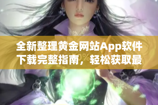 全新整理黃金網(wǎng)站App軟件下載完整指南，輕松獲取最熱門資源