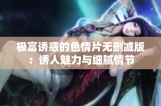 極富誘惑的色情片無刪減版：誘人魅力與細膩情節(jié)