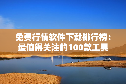 免費(fèi)行情軟件下載排行榜：最值得關(guān)注的100款工具