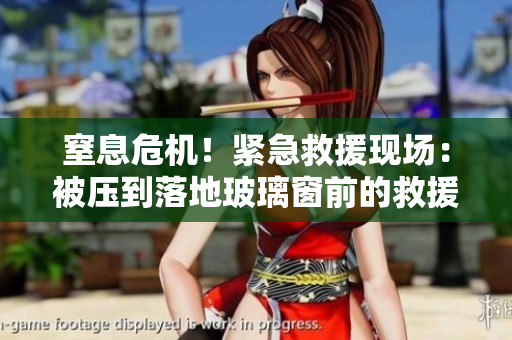 窒息危機(jī)！緊急救援現(xiàn)場(chǎng)：被壓到落地玻璃窗前的救援行動(dòng)