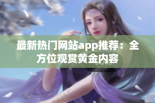 最新熱門網站app推薦：全方位觀賞黃金內容