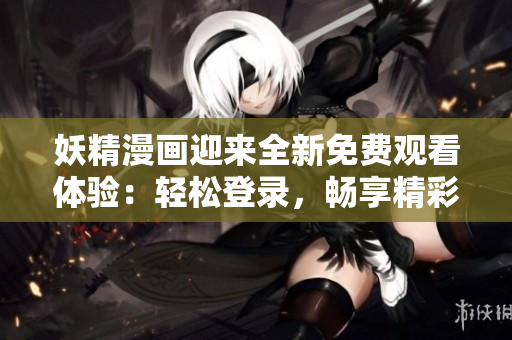 妖精漫畫迎來全新免費觀看體驗：輕松登錄，暢享精彩內容！