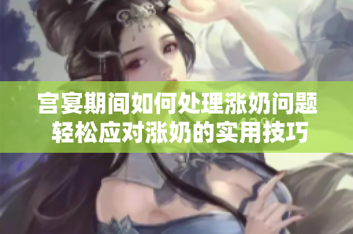宮宴期間如何處理漲奶問題 輕松應對漲奶的實用技巧