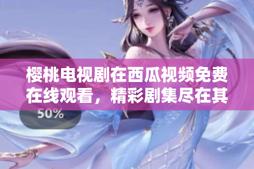 櫻桃電視劇在西瓜視頻免費在線觀看，精彩劇集盡在其中