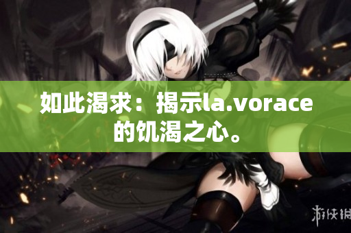 如此渴求:揭示la.vorace的饑渴之心。 如此渴求:揭示la.vorace的饑渴之心。
