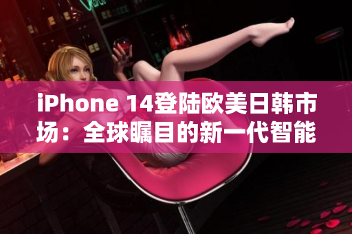 iPhone 14登陸歐美日韓市場：全球矚目的新一代智能手機(jī)