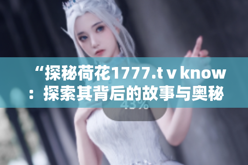 “探秘荷花1777.tⅴknow：探索其背后的故事與奧秘”