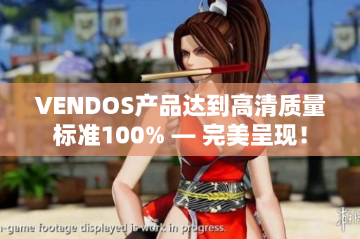 VENDOS產(chǎn)品達(dá)到高清質(zhì)量標(biāo)準(zhǔn)100% — 完美呈現(xiàn)! VENDOS產(chǎn)品達(dá)到高清質(zhì)量標(biāo)準(zhǔn)100% — 完美呈現(xiàn)!