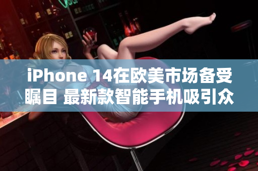 iPhone 14在歐美市場備受矚目 最新款智能手機吸引眾多關注 iPhone 14在歐美市場備受矚目 最新款智能手機吸引眾多關注