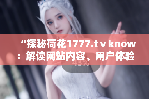 “探秘荷花1777.tⅴknow：解讀網(wǎng)站內(nèi)容、用戶體驗(yàn)與技術(shù)特色”