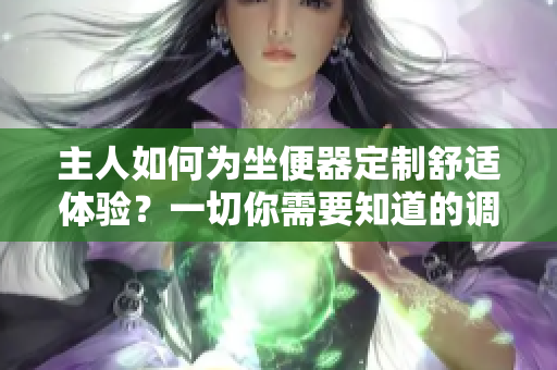 主人如何為坐便器定制舒適體驗(yàn)？一切你需要知道的調(diào)整與維護(hù)方法