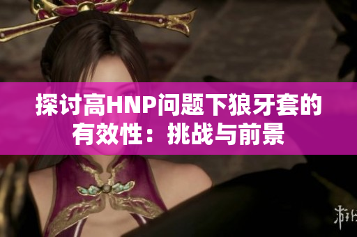 探討高HNP問題下狼牙套的有效性:挑戰(zhàn)與前景 探討高HNP問題下狼牙套的有效性:挑戰(zhàn)與前景