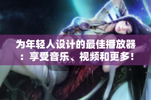 為年輕人設(shè)計的最佳播放器：享受音樂、視頻和更多！