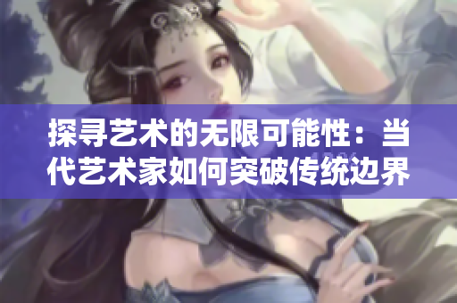 探尋藝術(shù)的無限可能性：當(dāng)代藝術(shù)家如何突破傳統(tǒng)邊界？