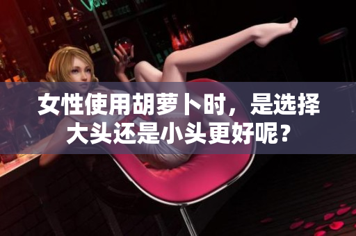 女性使用胡蘿卜時(shí)，是選擇大頭還是小頭更好呢？