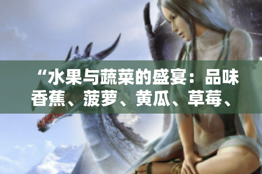 “水果與蔬菜的盛宴：品味香蕉、菠蘿、黃瓜、草莓、櫻桃、榴蓮、茄子的美妙滋味”