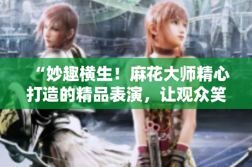 “妙趣橫生！麻花大師精心打造的精品表演，讓觀眾笑聲不斷！”