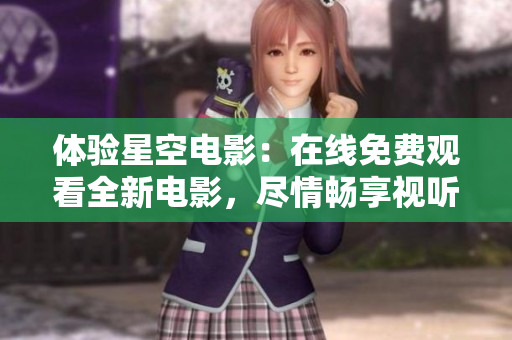 體驗星空電影：在線免費觀看全新電影，盡情暢享視聽盛宴