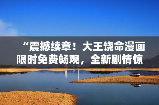 “震撼續(xù)章！大王饒命漫畫限時免費(fèi)暢觀，全新劇情驚艷來襲，等你一鍵觀賞！”