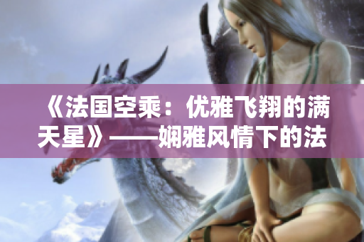 《法國空乘：優(yōu)雅飛翔的滿天星》——嫻雅風(fēng)情下的法蘭西云端旅程