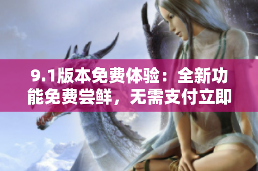 9.1版本免費體驗：全新功能免費嘗鮮，無需支付立即享受優(yōu)質(zhì)服務