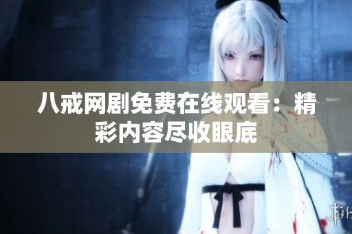 八戒網(wǎng)劇免費(fèi)在線觀看：精彩內(nèi)容盡收眼底
