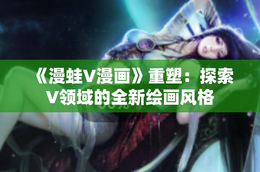 《漫蛙V漫畫》重塑：探索V領域的全新繪畫風格