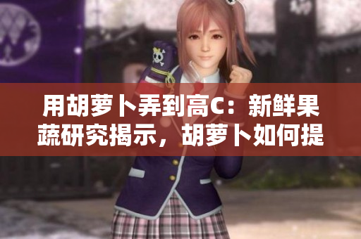 用胡蘿卜弄到高C：新鮮果蔬研究揭示，胡蘿卜如何提升維生素C含量