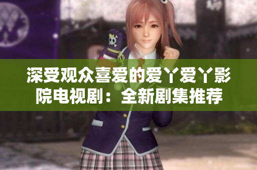 深受觀眾喜愛(ài)的愛(ài)丫愛(ài)丫影院電視劇：全新劇集推薦