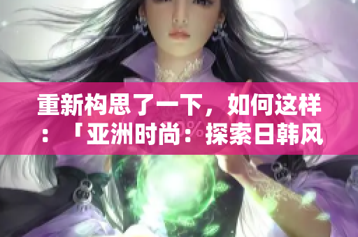 重新構(gòu)思了一下，如何這樣：「亞洲時(shí)尚：探索日韓風(fēng)格的時(shí)尚之旅」