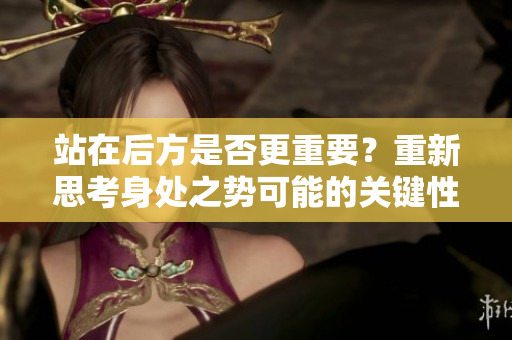 站在后方是否更重要？重新思考身處之勢(shì)可能的關(guān)鍵性