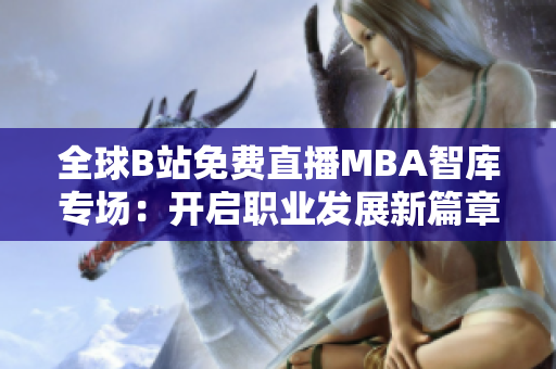 全球B站免費(fèi)直播MBA智庫專場(chǎng)：開啟職業(yè)發(fā)展新篇章