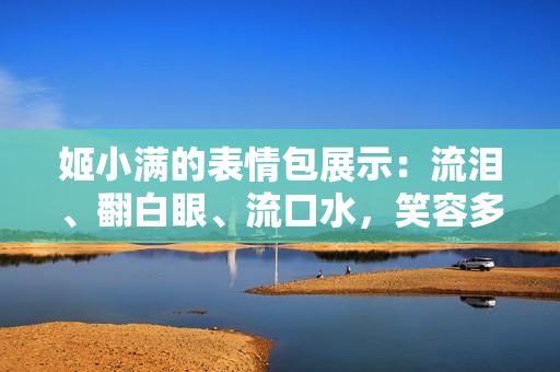 姬小滿的表情包展示：流淚、翻白眼、流口水，笑容多變令人驚艷