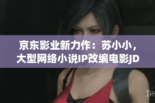 京東影業(yè)新力作:蘇小小,大型網絡小說IP改編電影JD008震撼上映! 京東影業(yè)新力作:蘇小小,大型網絡小說IP改編電影JD008震撼上映!