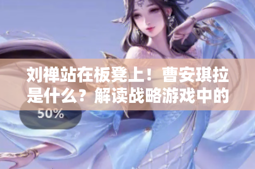 劉禪站在板凳上！曹安琪拉是什么？解讀戰(zhàn)略游戲中的隱喻