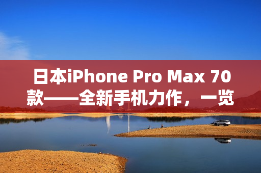 日本iPhone Pro Max 70款——全新手機(jī)力作，一覽細(xì)節(jié)與功能