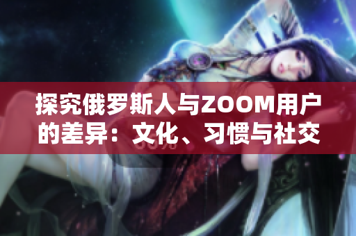 探究俄羅斯人與ZOOM用戶的差異：文化、習(xí)慣與社交行為的比較
