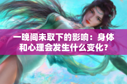 一晚間未取下的影響：身體和心理會(huì)發(fā)生什么變化？