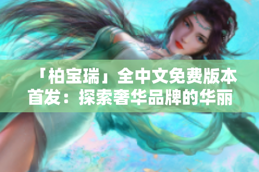 「柏寶瑞」全中文免費(fèi)版本首發(fā)：探索奢華品牌的華麗世界